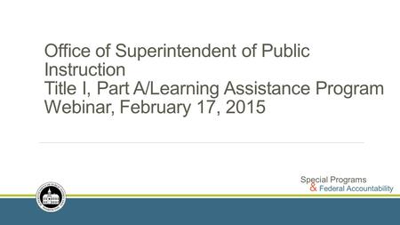 Office of Superintendent of Public Instruction Title I, Part A/Learning Assistance Program Webinar, February 17, 2015.