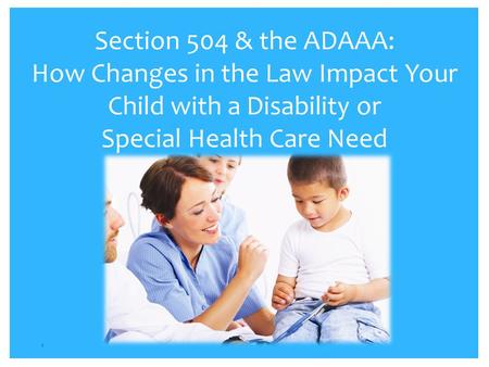 Section 504 & the ADAAA: How Changes in the Law Impact Your Child with a Disability or Special Health Care Need Section 504 & the ADAAA: How Changes.