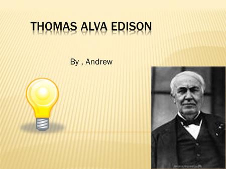 By, Andrew. 1.Thomas Alva. Edison was born on February 11,1847,in Milan Ohio 2.Thomas Edison’s early years are he was a curios child Thomas Edison loved.