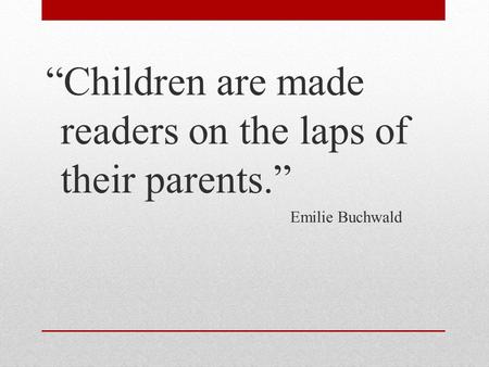 “Children are made readers on the laps of their parents.” Emilie Buchwald.