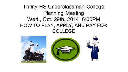 Trinity HS Underclassman College Planning Meeting Wed., Oct. 29th, 2014 6:00PM HOW TO PLAN, APPLY, AND PAY FOR COLLEGE.
