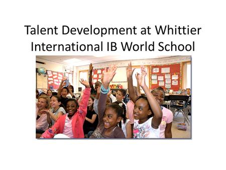 Talent Development at Whittier International IB World School Whittier PTA October 8, 2012.