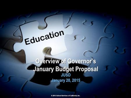 Overview of Governor’s January Budget Proposal JUSD January 20, 2015 JUSD January 20, 2015 © 2015 School Services of California, Inc.