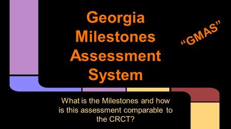 G eorgia M ilestones A ssessment S ystem What is the Milestones and how is this assessment comparable to the CRCT? “GMAS”