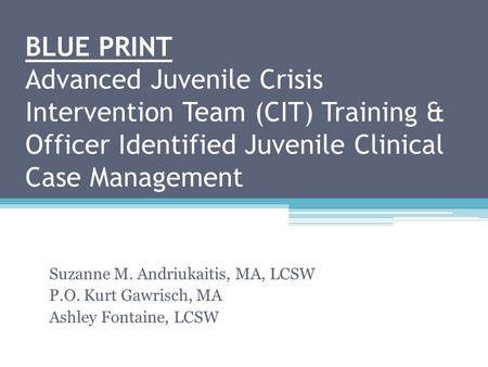 BLUE PRINT Advanced Juvenile Crisis Intervention Team (CIT) Training & Officer Identified Juvenile Clinical Case Management Suzanne M. Andriukaitis, MA,