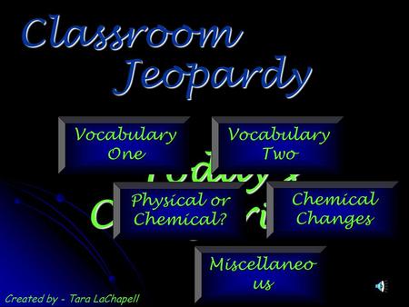 Jeopardy Classroom Today’s Categories… Vocabulary One Vocabulary Two Physical or Chemical? Chemical Changes Miscellaneo us Created by - Tara LaChapell.
