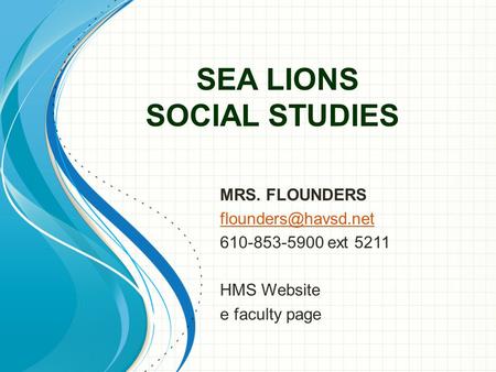 SEA LIONS SOCIAL STUDIES MRS. FLOUNDERS 610-853-5900 ext 5211 HMS Website e faculty page.