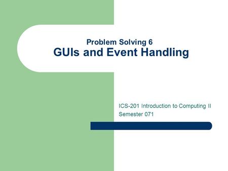 Problem Solving 6 GUIs and Event Handling ICS-201 Introduction to Computing II Semester 071.