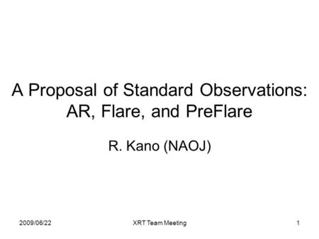 2009/06/22XRT Team Meeting1 A Proposal of Standard Observations: AR, Flare, and PreFlare R. Kano (NAOJ)