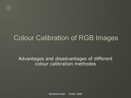 Bernhard Hubl CEDIC 2009 Colour Calibration of RGB Images Advantages and disadvantages of different colour calibration methodes.