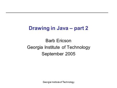 Georgia Institute of Technology Drawing in Java – part 2 Barb Ericson Georgia Institute of Technology September 2005.