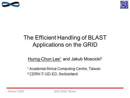 28 April, 2005ISGC 2005, Taiwan The Efficient Handling of BLAST Applications on the GRID Hurng-Chun Lee 1 and Jakub Moscicki 2 1 Academia Sinica Computing.