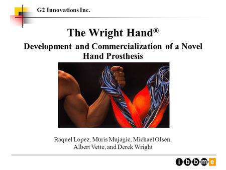 G2 Innovations Inc. The Wright Hand ® Development and Commercialization of a Novel Hand Prosthesis Raquel Lopez, Muris Mujagic, Michael Olsen, Albert Vette,
