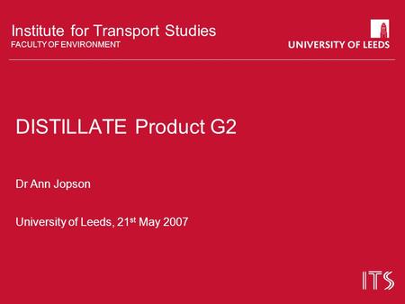 Institute for Transport Studies FACULTY OF ENVIRONMENT DISTILLATE Product G2 Dr Ann Jopson University of Leeds, 21 st May 2007.