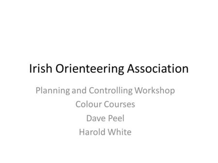 Irish Orienteering Association Planning and Controlling Workshop Colour Courses Dave Peel Harold White.