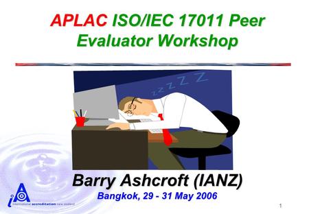 1 APLAC ISO/IEC 17011 Peer Evaluator Workshop Barry Ashcroft (IANZ) Bangkok, 29 - 31 May 2006.