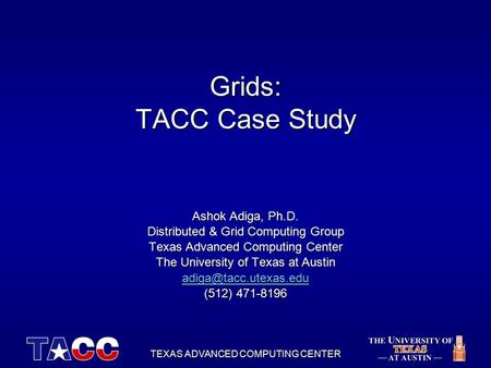TEXAS ADVANCED COMPUTING CENTER Grids: TACC Case Study Ashok Adiga, Ph.D. Distributed & Grid Computing Group Texas Advanced Computing Center The University.
