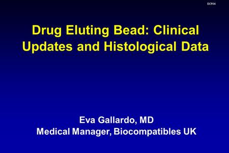 EC916 Eva Gallardo, MD Medical Manager, Biocompatibles UK Drug Eluting Bead: Clinical Updates and Histological Data.