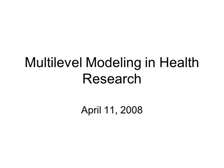 Multilevel Modeling in Health Research April 11, 2008.