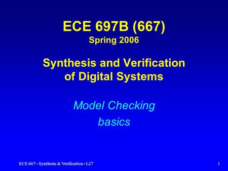 ECE 667 - Synthesis & Verification - L271 ECE 697B (667) Spring 2006 Synthesis and Verification of Digital Systems Model Checking basics.