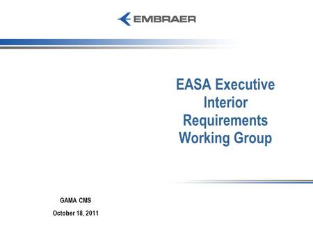 EASA Executive Interior Requirements Working Group GAMA CMS October 18, 2011.