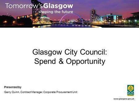 Glasgow City Council: Spend & Opportunity Presented by Gerry Quinn, Contract Manager, Corporate Procurement Unit.