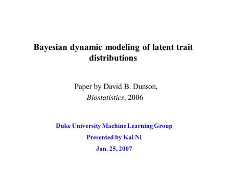 Bayesian dynamic modeling of latent trait distributions Duke University Machine Learning Group Presented by Kai Ni Jan. 25, 2007 Paper by David B. Dunson,
