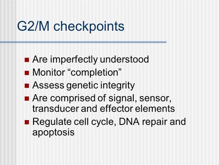 G2/M checkpoints Are imperfectly understood Monitor “completion” Assess genetic integrity Are comprised of signal, sensor, transducer and effector elements.
