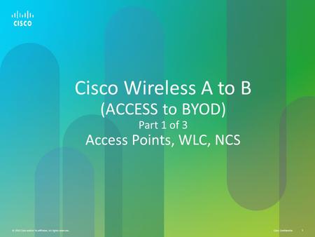 Cisco Confidential © 2010 Cisco and/or its affiliates. All rights reserved. 1 Cisco Wireless A to B (ACCESS to BYOD) Part 1 of 3 Access Points, WLC, NCS.