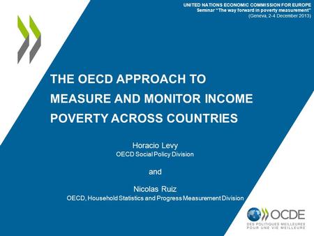 THE OECD APPROACH TO MEASURE AND MONITOR INCOME POVERTY ACROSS COUNTRIES Horacio Levy OECD Social Policy Division and Nicolas Ruiz OECD, Household Statistics.