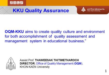 1 KKU Quality Assurance Assist.Prof. THAWEESAK THITIMETHAROCH DIRECTOR, Office of Quality Management (OQM), KHON KAEN University OQM-KKU aims to create.