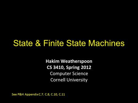 State & Finite State Machines Hakim Weatherspoon CS 3410, Spring 2012 Computer Science Cornell University See P&H Appendix C.7. C.8, C.10, C.11.