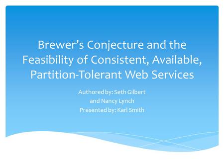 Brewer’s Conjecture and the Feasibility of Consistent, Available, Partition-Tolerant Web Services Authored by: Seth Gilbert and Nancy Lynch Presented by: