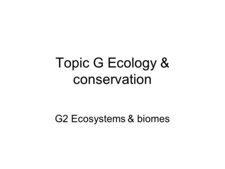 Topic G Ecology & conservation G2 Ecosystems & biomes.
