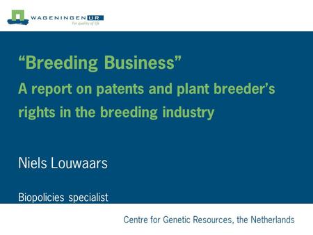 Centre for Genetic Resources, the Netherlands “Breeding Business” A report on patents and plant breeder’s rights in the breeding industry Niels Louwaars.