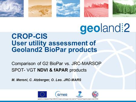CROP-CIS User utility assessment of Geoland2 BioPar products Comparison of G2 BioPar vs. JRC-MARSOP SPOT- VGT NDVI & fAPAR products M. Meroni, C. Atzberger,