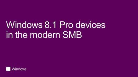 Windows 8.1 Pro devices in the modern SMB. Windows 8 is the best business platform we’ve ever shipped. Buying Windows 7, when you could get Windows 8,