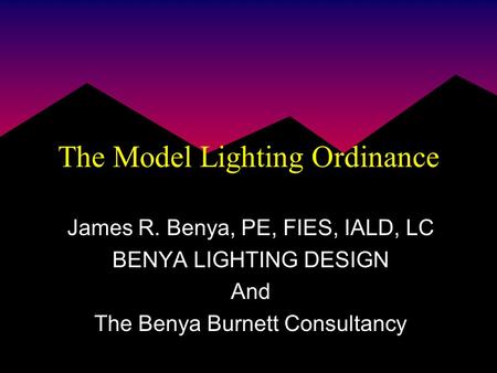 The Model Lighting Ordinance James R. Benya, PE, FIES, IALD, LC BENYA LIGHTING DESIGN And The Benya Burnett Consultancy.