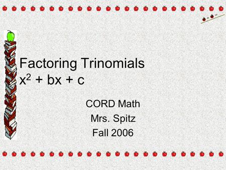 Factoring Trinomials x 2 + bx + c CORD Math Mrs. Spitz Fall 2006.