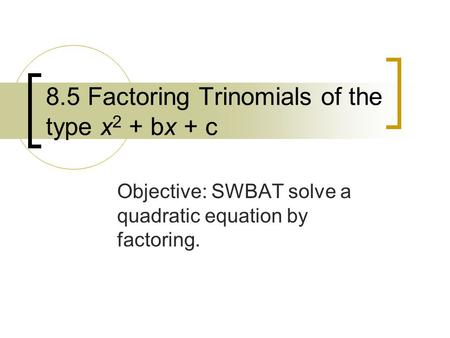 8.5 Factoring Trinomials of the type x 2 + bx + c Objective: SWBAT solve a quadratic equation by factoring.