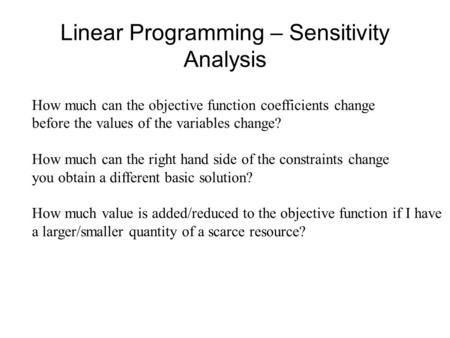 Linear Programming – Sensitivity Analysis How much can the objective function coefficients change before the values of the variables change? How much can.