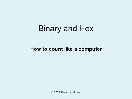 © 2004, Robert K. Moniot Binary and Hex How to count like a computer.
