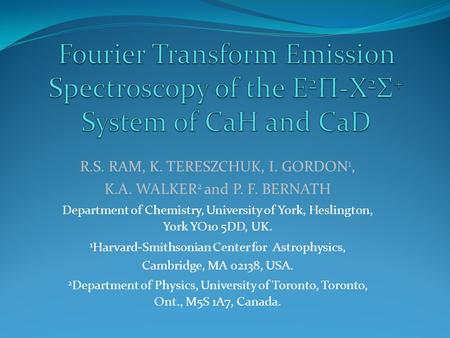 R.S. RAM, K. TERESZCHUK, I. GORDON 1, K.A. WALKER 2 and P. F. BERNATH Department of Chemistry, University of York, Heslington, York YO10 5DD, UK. 1 Harvard-Smithsonian.