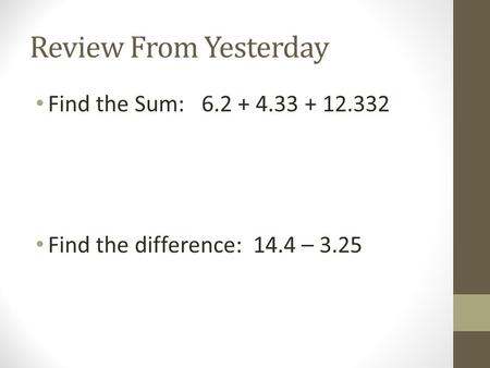 Review From Yesterday Find the Sum: 6.2 + 4.33 + 12.332 Find the difference: 14.4 – 3.25.