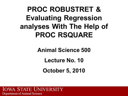 I OWA S TATE U NIVERSITY Department of Animal Science PROC ROBUSTRET & Evaluating Regression analyses With The Help of PROC RSQUARE Animal Science 500.
