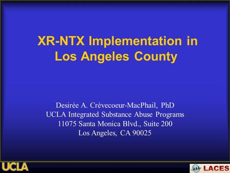 XR-NTX Implementation in Los Angeles County Desirée A. Crèvecoeur-MacPhail, PhD UCLA Integrated Substance Abuse Programs 11075 Santa Monica Blvd., Suite.