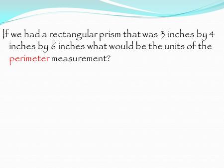 If we had a rectangular prism that was 3 inches by 4 inches by 6 inches what would be the units of the perimeter measurement?