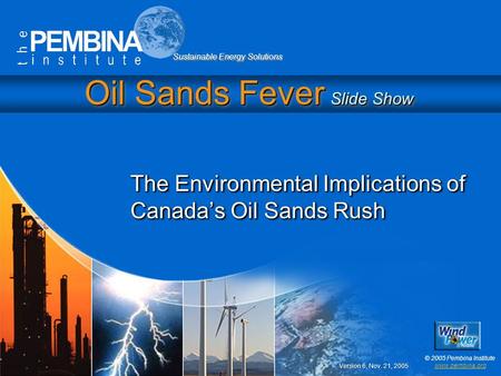 Sustainable Energy Solutions © 2005 Pembina Institute www.pembina.org Oil Sands Fever Slide Show The Environmental Implications of Canada’s Oil Sands Rush.
