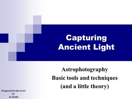 Capturing Ancient Light Astrophotography Basic tools and techniques (and a little theory) Prepared for the OAS by Al Tuttle.