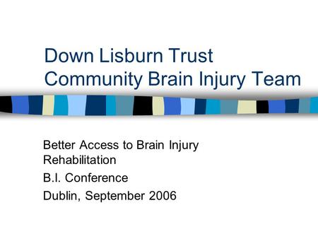Down Lisburn Trust Community Brain Injury Team Better Access to Brain Injury Rehabilitation B.I. Conference Dublin, September 2006.